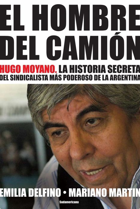El hombre del camión: Hugo Moyano. La historia secreta del sindicalista más poderoso de la Argentina