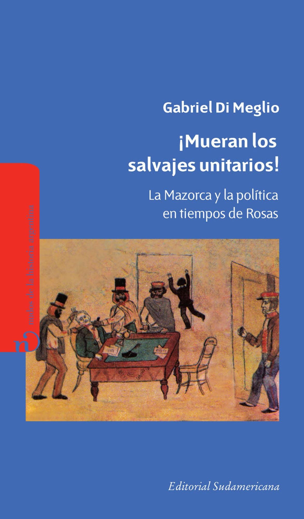 Mueran los salvajes unitarios!: La mazorca y la política en tiempos de Rosas