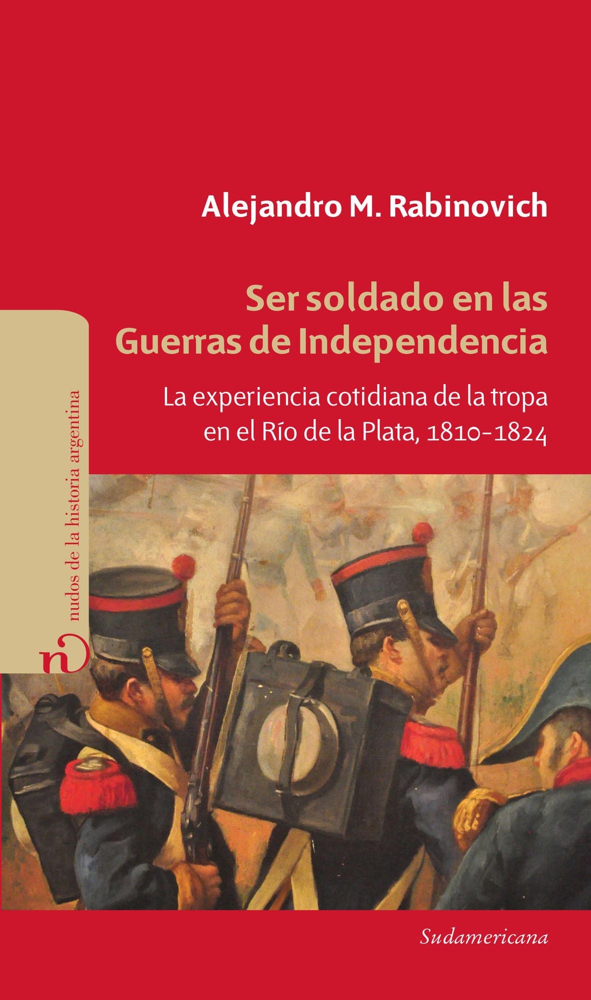 Ser soldado en las guerras de independencia: La experiencia cotidiana de la tropa en el Río de la Plata, 1810 - 1824