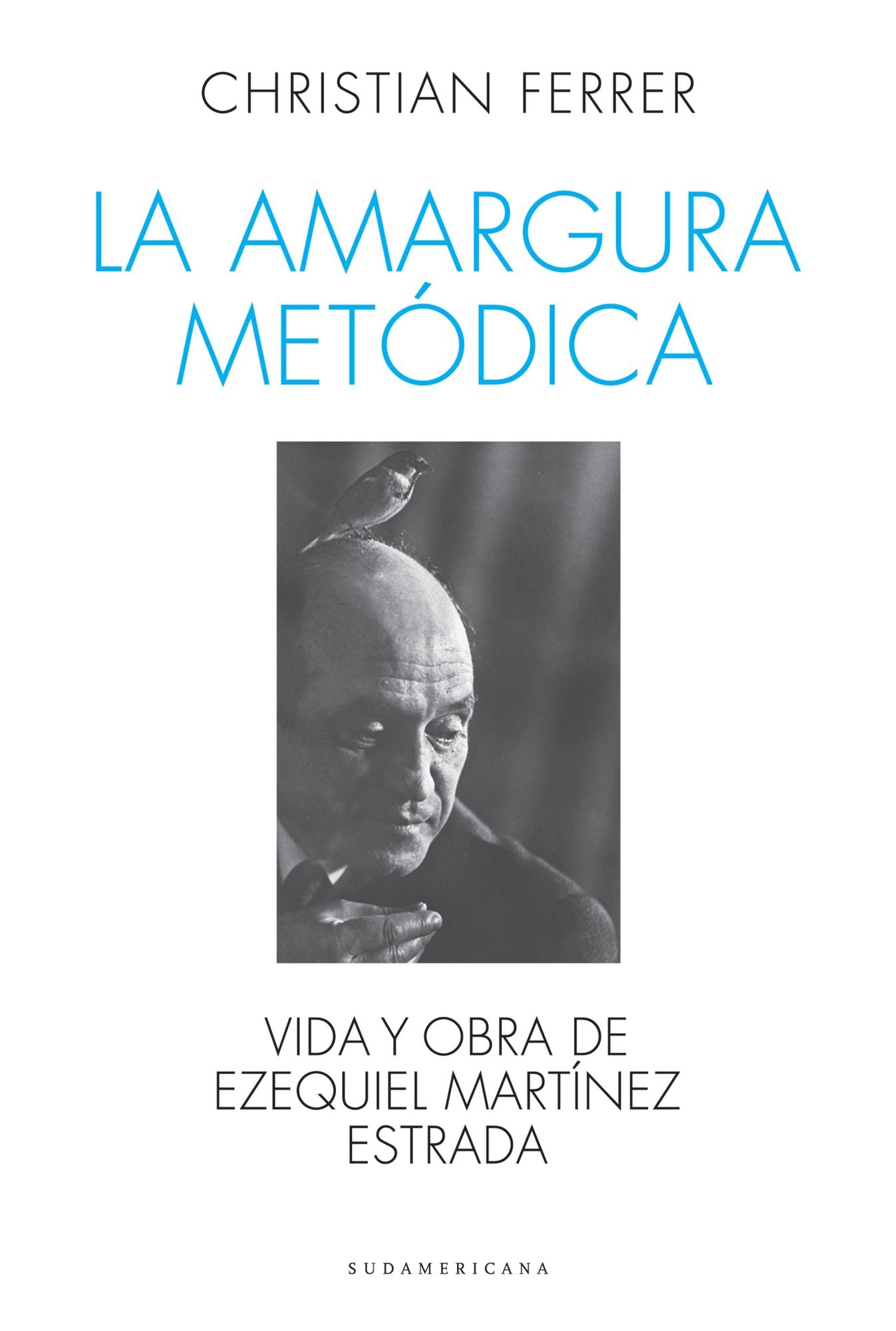 La amargura metódica: Vida y obra de Ezequiel Martínez Estrada