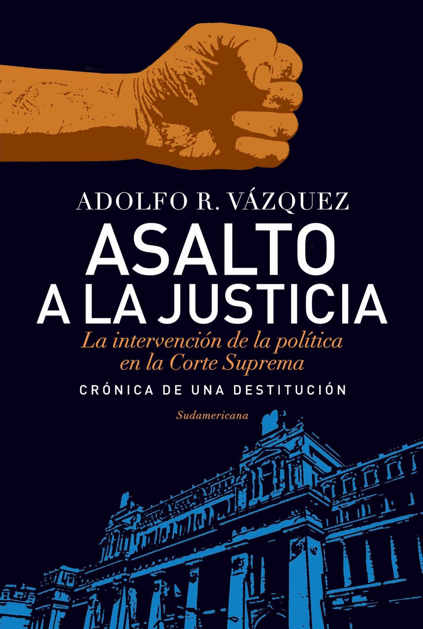 Asalto a la Justicia: La intervención de la política en la Corte Suprema. Crónica de una destitución.