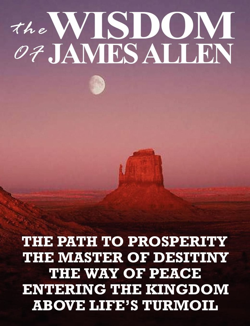 The Wisdom of James Allen: The Path To Prosperity, The Master Of Desitiny, The Way Of Peace, Entering The Kingdom, Above Life's Turmoil