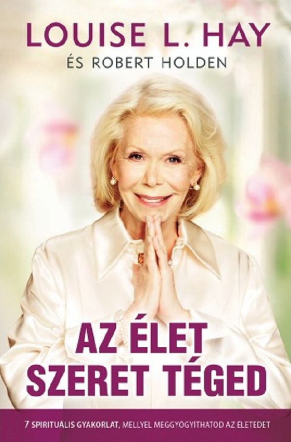 Az élet szeret téged: 7 spirituális gyakorlat, mellyel meggyógyíthatod az életedet