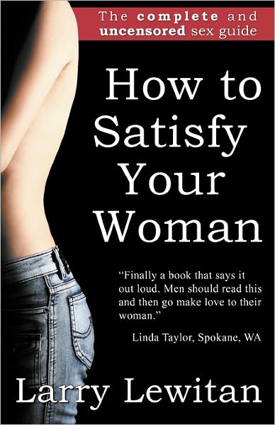 How to Satisfy Your Woman: The Complete and Uncensored Sex Guide