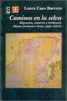 Caminos en la selva. Migracion, comercio y resistencia. Mayas yucatecos e itzaes, siglos XVII-XIX