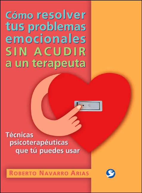 Como resolver tus problemas emocionales sin acudir a un terapeuta: Tecnicas psicoterapeuticas que tu puedes usar