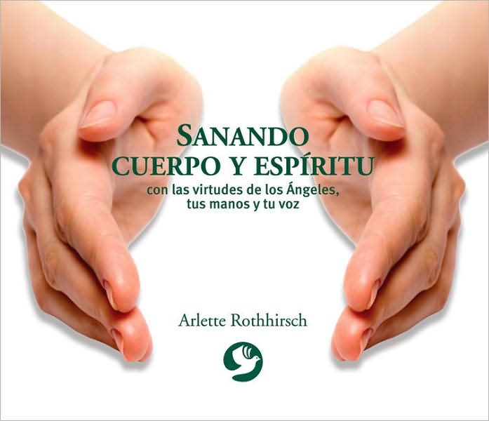 Sanando cuerpo y espiritu: Con las virtudes de los Angeles, tus manos y tu voz