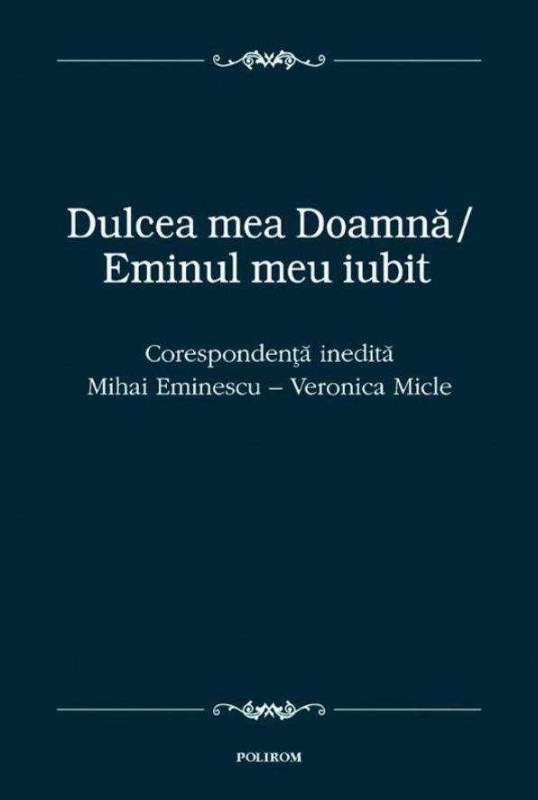 Dulcea mea Doamna, Eminul meu iubit: Corespondenta inedita dintre Mihai Eminescu si Veronica Micle