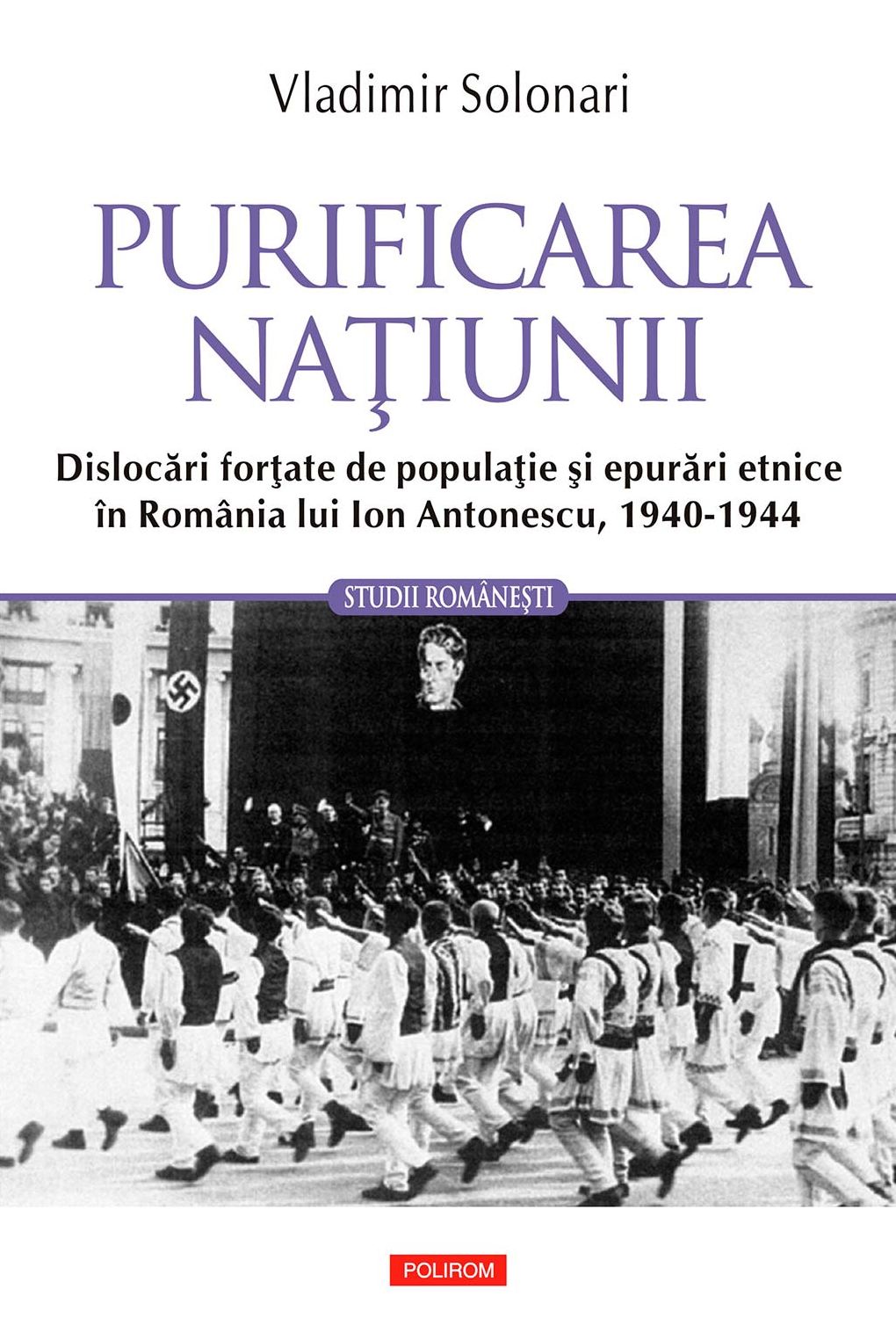 Purificarea naţiunii: dislocări forţate de populaţie şi epurări etnice în România lui Ion Antonescu: 1940-1944
