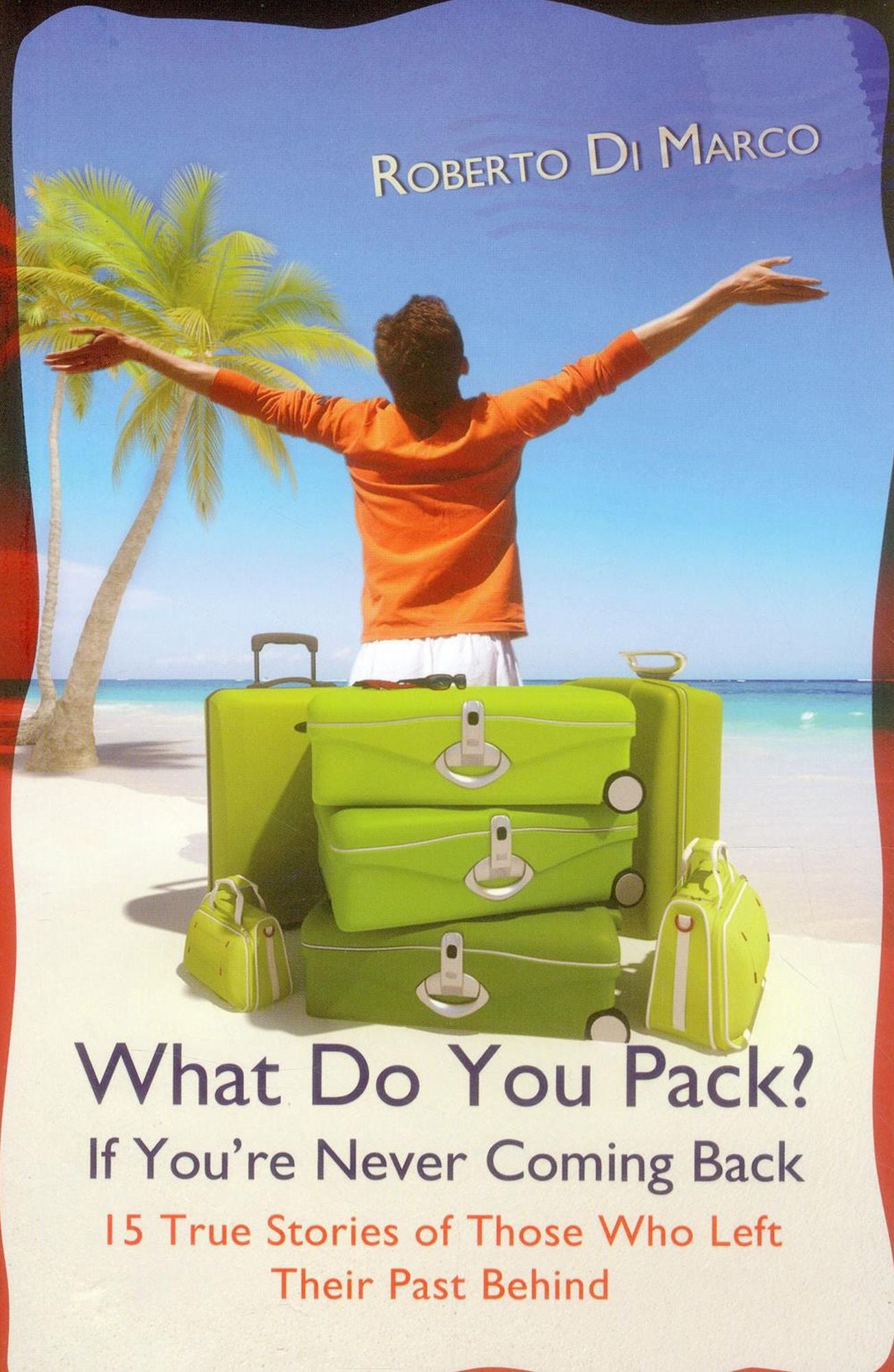 What Do You Pack? If You are Never Coming Back: 15 True Stories of Those Who Left Their Past Behind