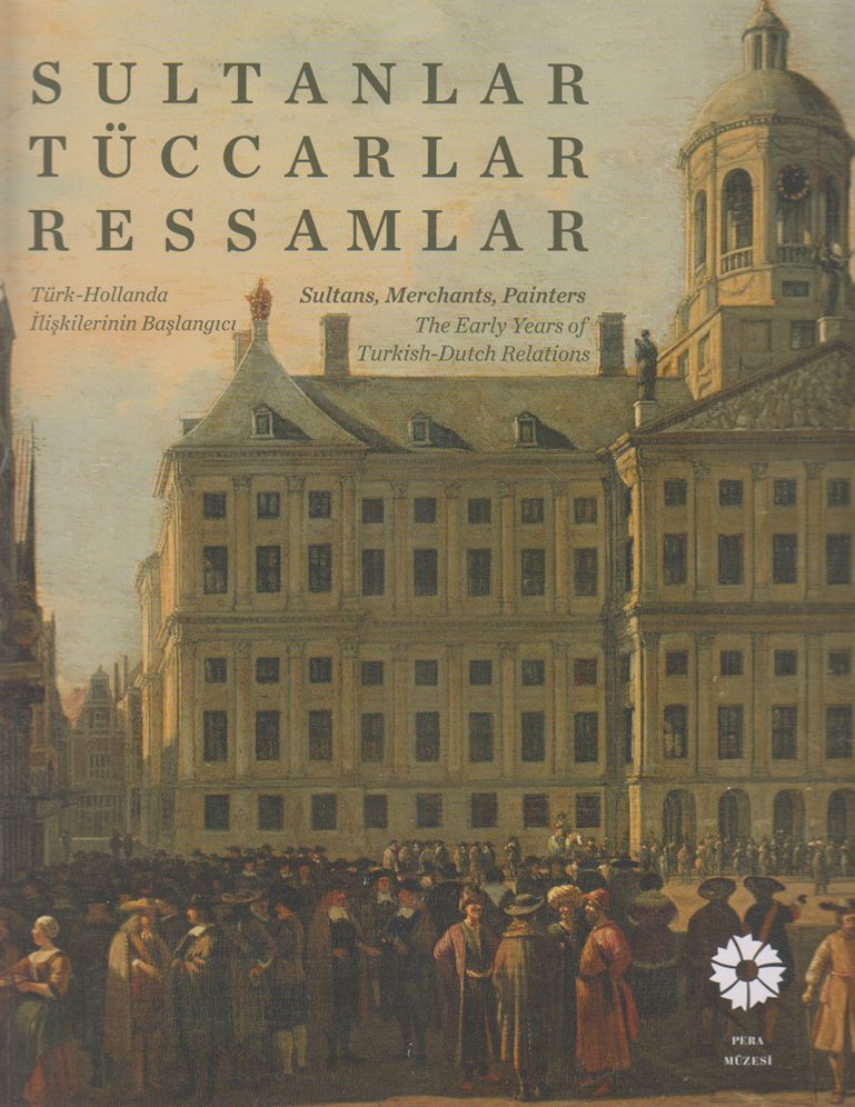 Sultans, Merchants, Painters: The Early Years of Turkish - Dutch Relations / Sutlanler, Tuccarlar, Ressamlar. Turk - Hollanda Iliskilerinin Baslangici