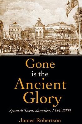 Gone Is the Ancient Glory: Spanish Town Jamaica 1543-2000