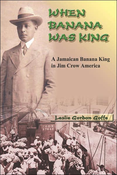 When Banana Was King: The Life and Times of Jamaican Banana King Alfred Constantine Goffe