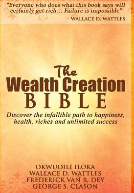 The Wealth Creation Bible: Discover the infallible path to happiness, health, riches and unlimited success