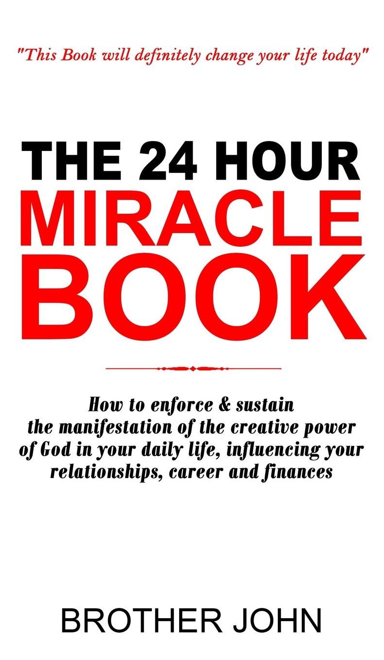The 24 Hour Miracle Book: How to enforce & sustain the manifestation of the creative power of God in your daily life, influencing your relationships, career and finances