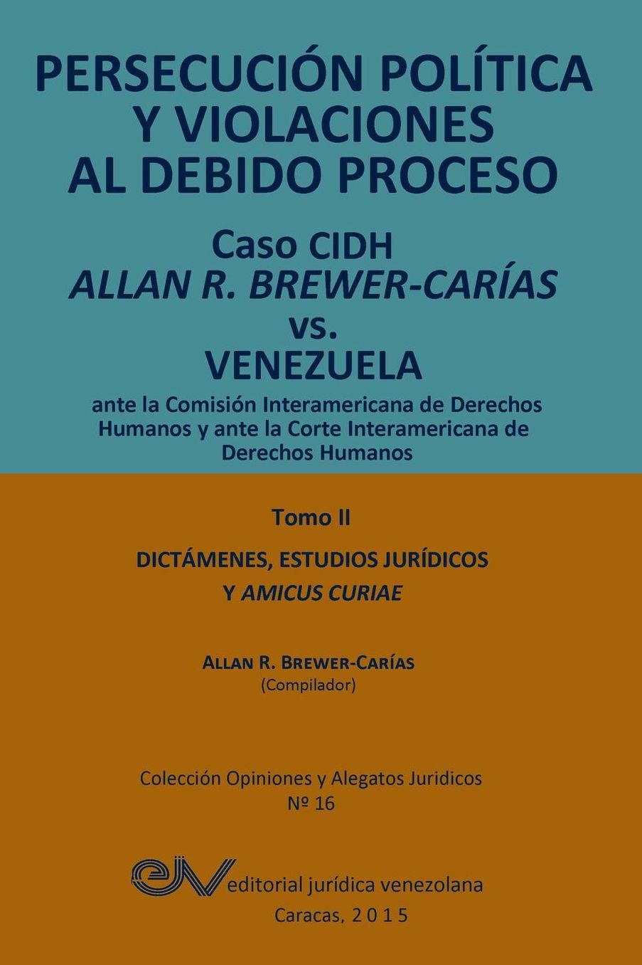PERSECUCI N POL TICA Y VIOLACIONES AL DEBIDO PROCESO. Caso CIDH Allan R. Brewer-Car as vs. Venezuela. TOMO II. Dictamenes y Amicus Curiae