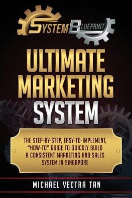 System Blueprint: Ultimate Marketing System: The Step-by-Step, Easy-to-Implement, "How-to" Guide To Quickly Build A Consistent Marketing and Sales System in Singapore