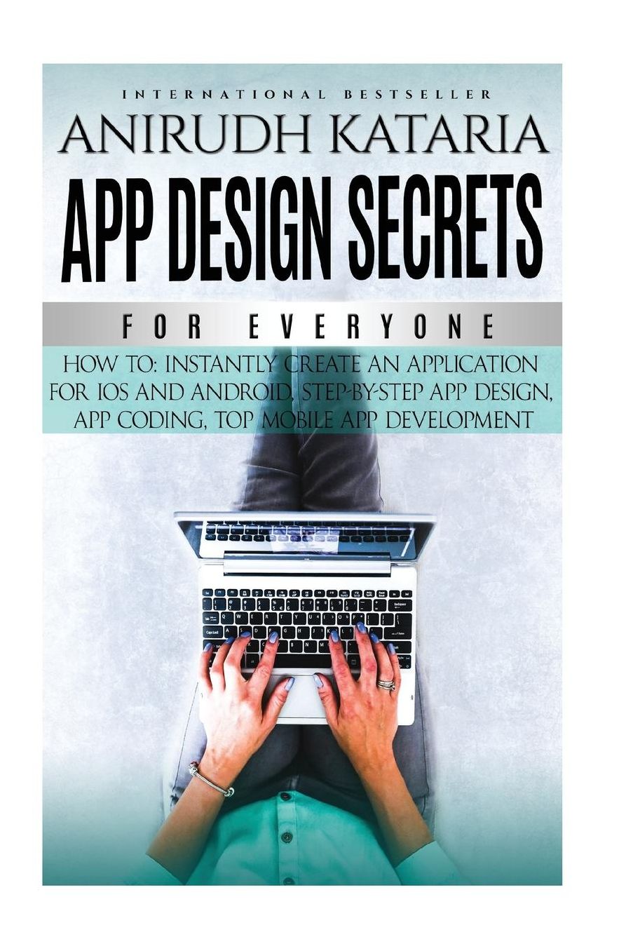 "APP DESIGN SECRETS" For Everyone,How To Instantly Create An Application For iOS and Android, Step-By-Step App Design, App Coding, Top Mobile App Development: Learn How to Create your own application for iOS Store, and Android Google Store, Mobile Applica