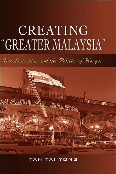 Creating Greater Malaysia: Decolonization and the Politics of Merger
