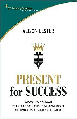 Present for Success: A Powerful Approach to Building Confidence, Developing Impact and Transforming Your Presentations