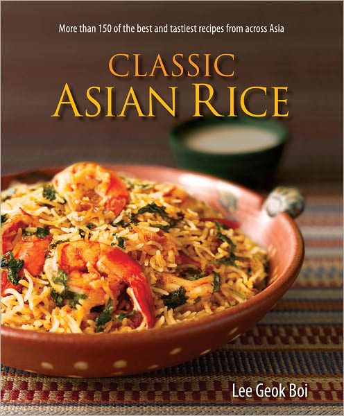 Classic Asian Rice More than 150 of the Best and Tastiest Recipes from Across Asia
