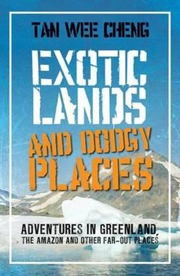 Exotic Lands and Dodgy Places: Adventures Through Greenland, the Amazon, and Other Far-Out Places. Tan Wee Cheng
