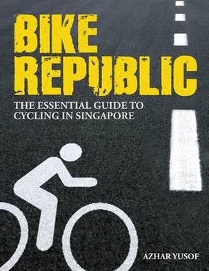 Bike Republic: The Essential Guide to Cycling in Singapore. Azhar Yusof