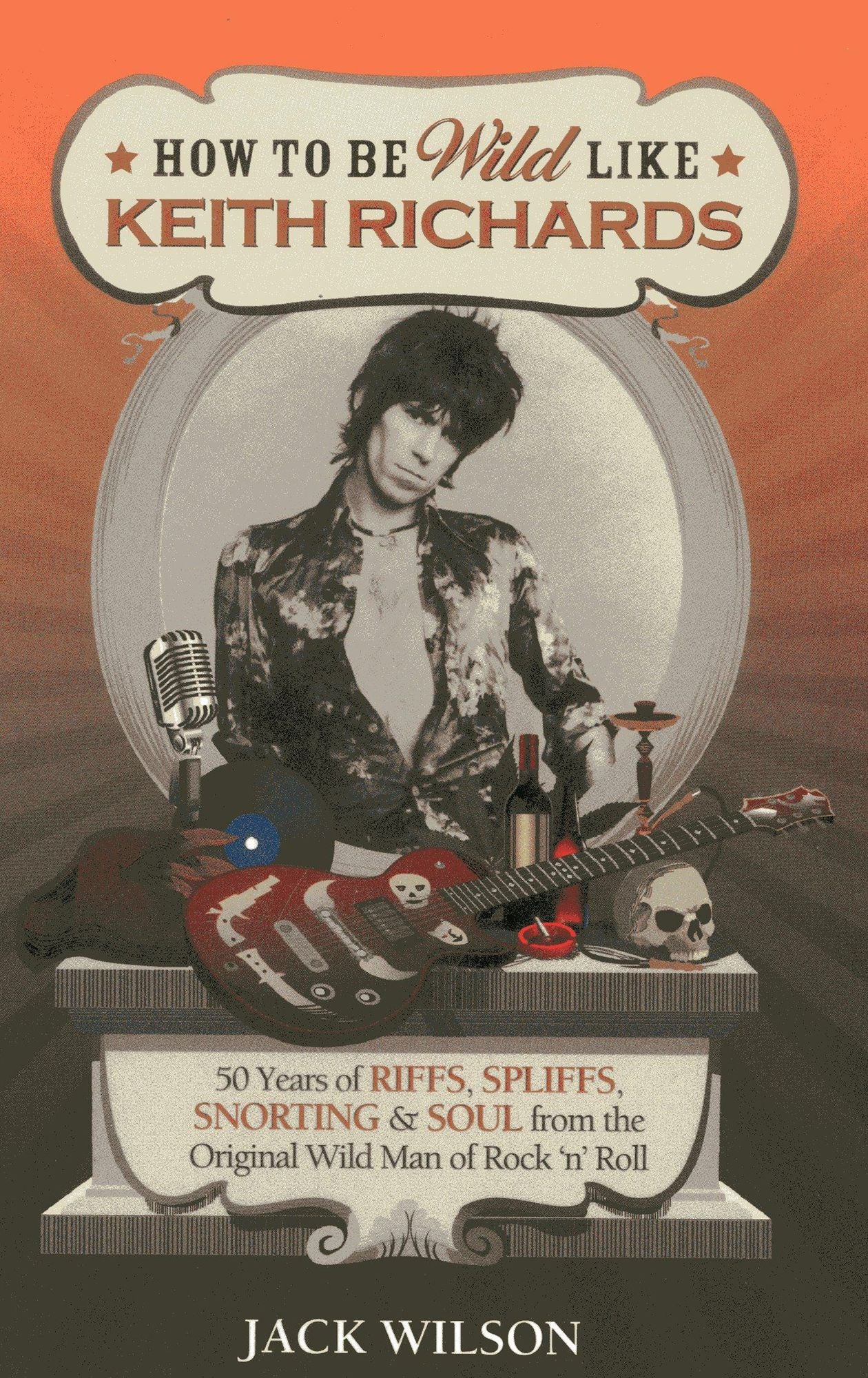 How to be Wild like Keith Richards: 50 Years of Riffs, Spliffs, Snorting & Soul from the Original Wild Man of Rock n' Roll