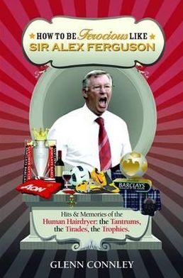 How to be Ferocious like Alex Ferguson: Hits & Memories of the Human Hairdryer: the Tantrums, the Tirades, the Trophies