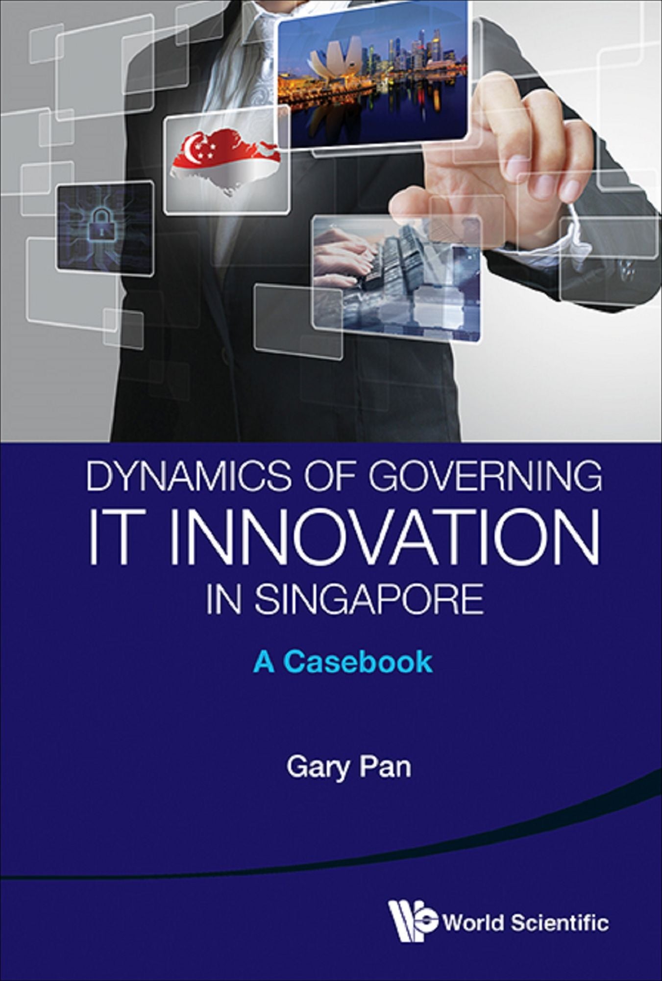 Dynamics Of Governing It Innovation In Singapore: A Casebook: A Casebook