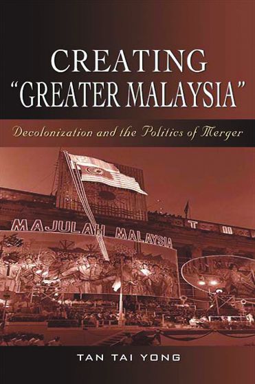 Creating ''Greater Malaysia'': Decolonization and the Politics of Merger