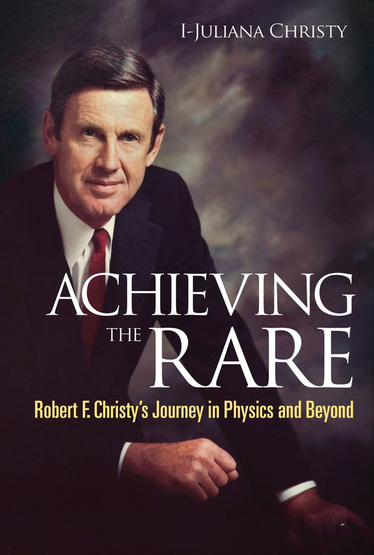 Achieving The Rare: Robert F Christy's Journey In Physics And Beyond: Robert F Christy's Journey in Physics and Beyond