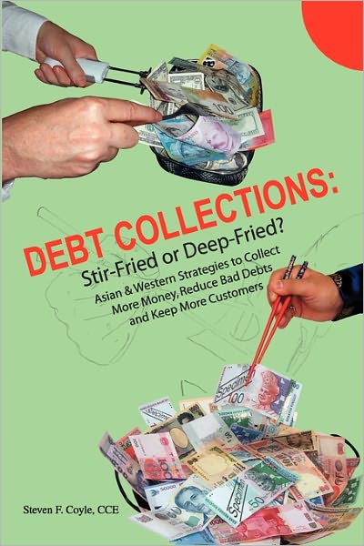 Debt Collections : Stir-Fried or Deep-Fried?: Asian & Western Strategies to Collect More Money, Reduce Bad Debts and Keep More Customers