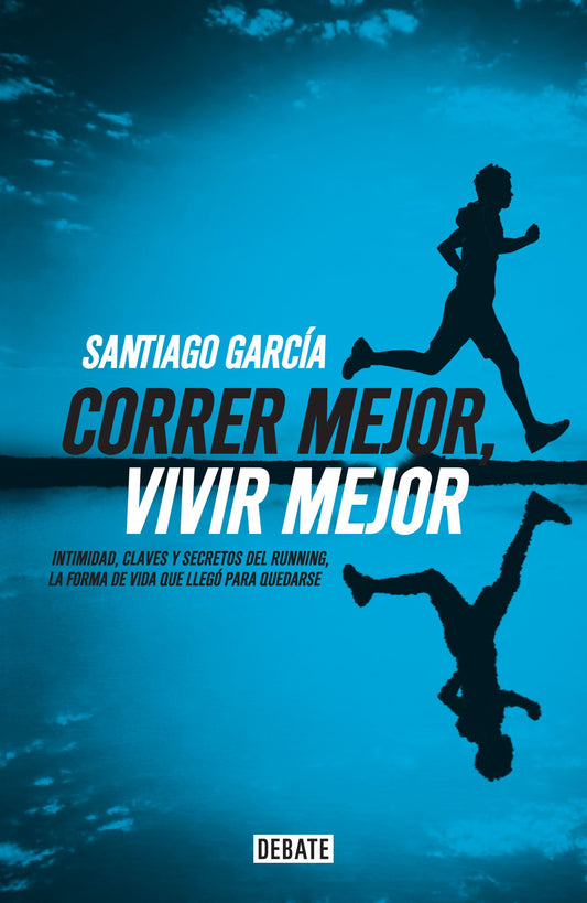 Correr mejor, vivir mejor: Intimidad,claves y secretos del running,la forma de vida que llegó para quedarse