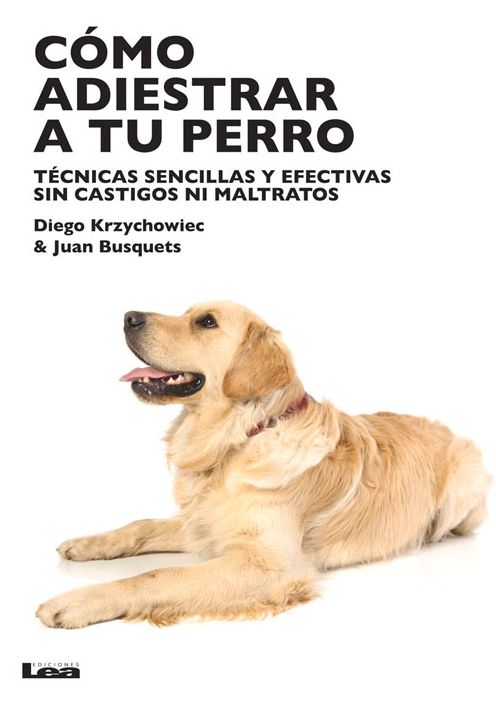 Como adiestrar a tu perro: Tecnicas sensillas y efectivas sin castigos ni maltratos