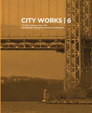 City Works 6: Student Work 2011-2012 The City College of New York Bernard and Anne Spitzer School of Architecture
