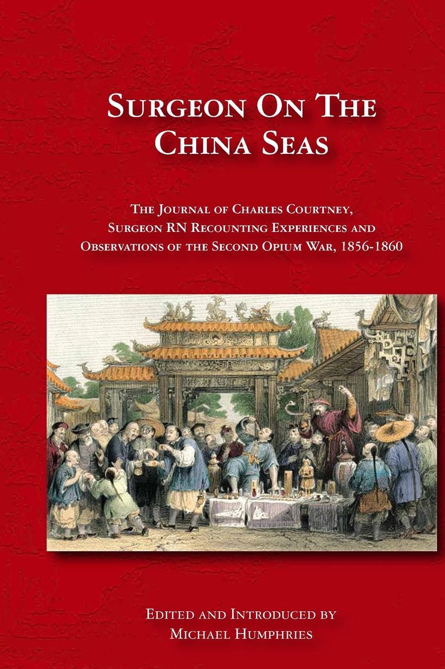 Surgeon on the China Seas: The voyages of Charles Courtney, Surgeon RN, recounting experiences and observations of the second opium war