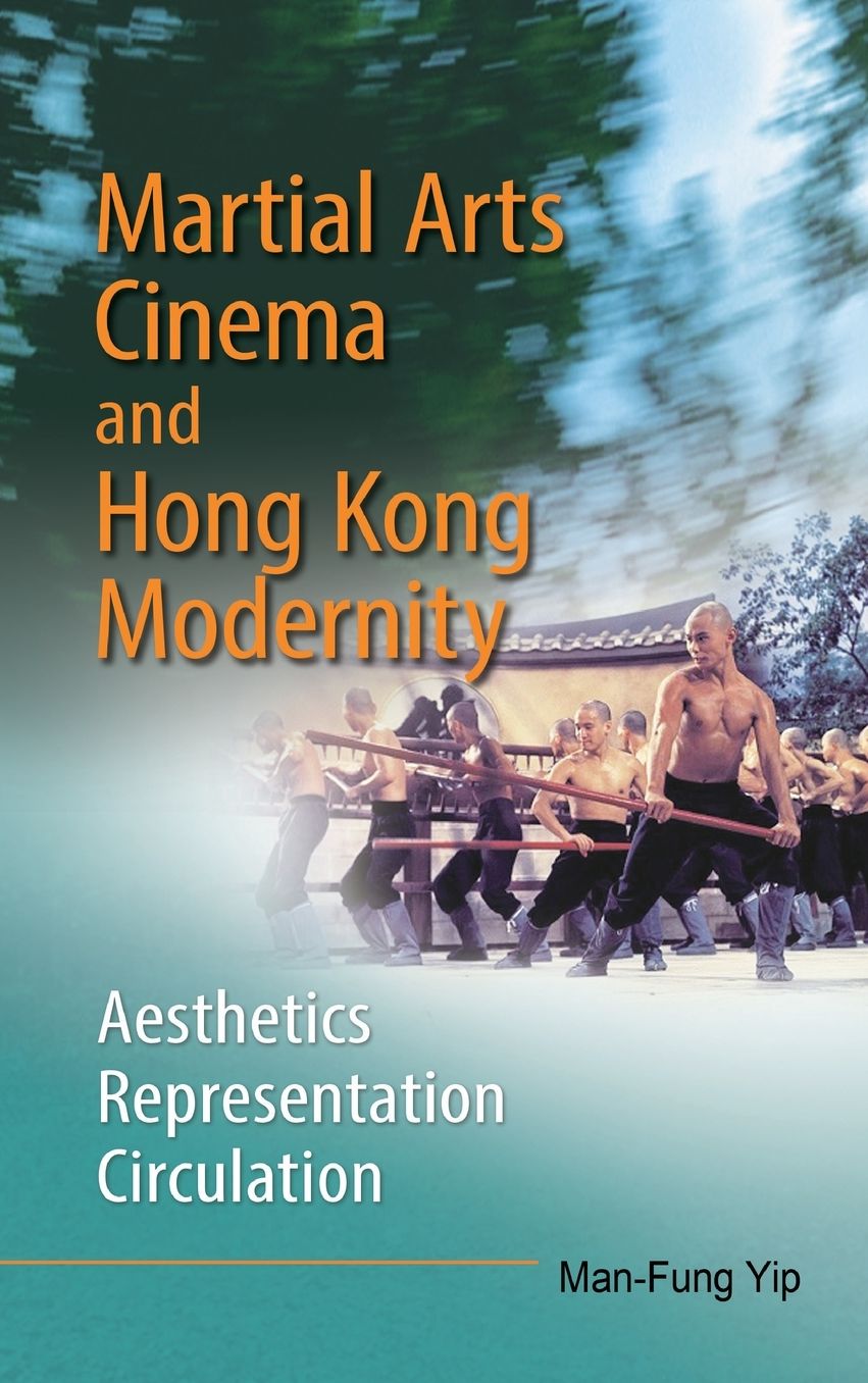Martial Arts Cinema and Hong Kong Modernity: Aesthetics, Representation, Circulation