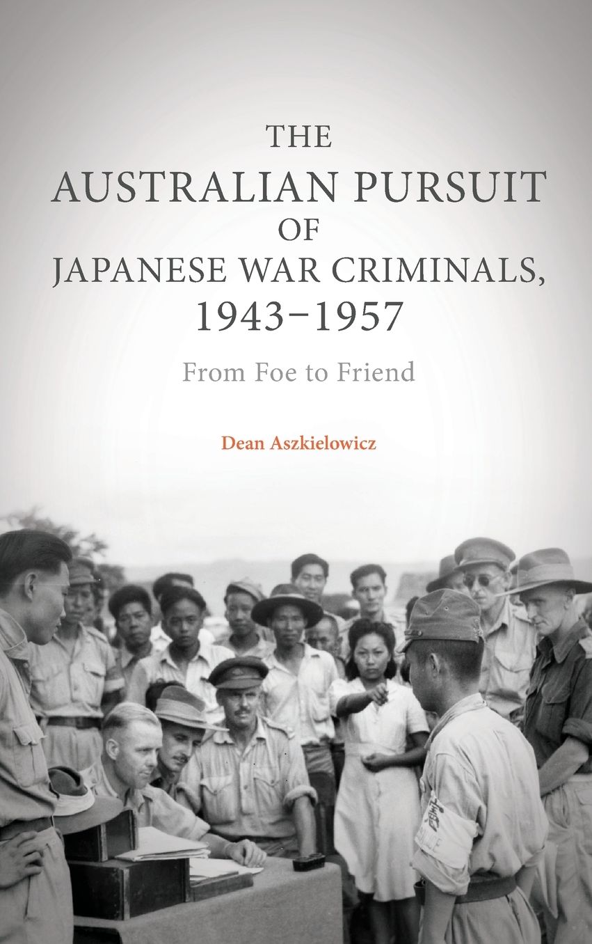 The Australian Pursuit of Japanese War Criminals, 1943-1957: From Foe to Friend