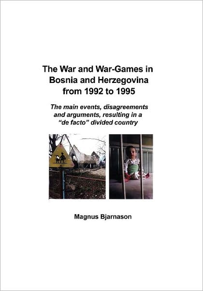 The War and War-Games in Bosnia and Herzegovina from 1992 to 1995 : The Main Events, Disagreements and Arguments, Resulting in a "De Facto" Divided Country