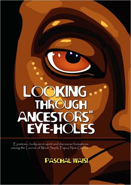Looking Through Ancestors' Eye-Holes: Epistemic, body-mind-spirit and ethical discourse formations among the Lau'um of West Sepik, Papua New Guinea