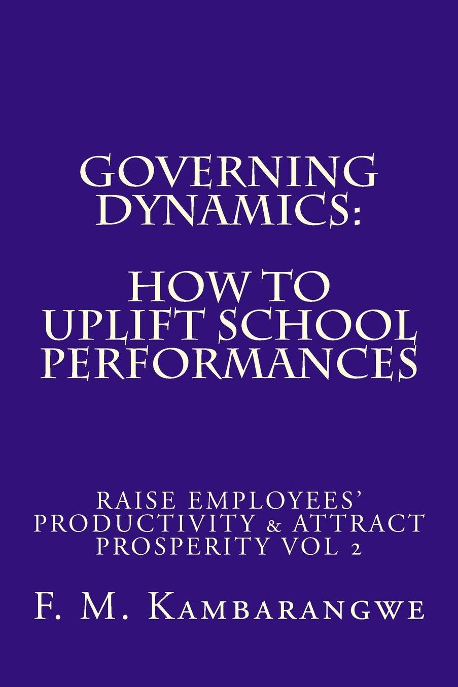 GOVERNING DYNAMICS: How to Uplift School Performances: How to Uplift School Performances, Raise Employees' Productivity & Attract Prosperity