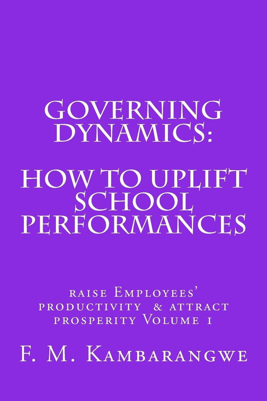 GOVERNING DYNAMICS: How to Uplift School Performances: How to uplift School Performances, Raise Employees Productivity & Attract Prosperity Volume 1