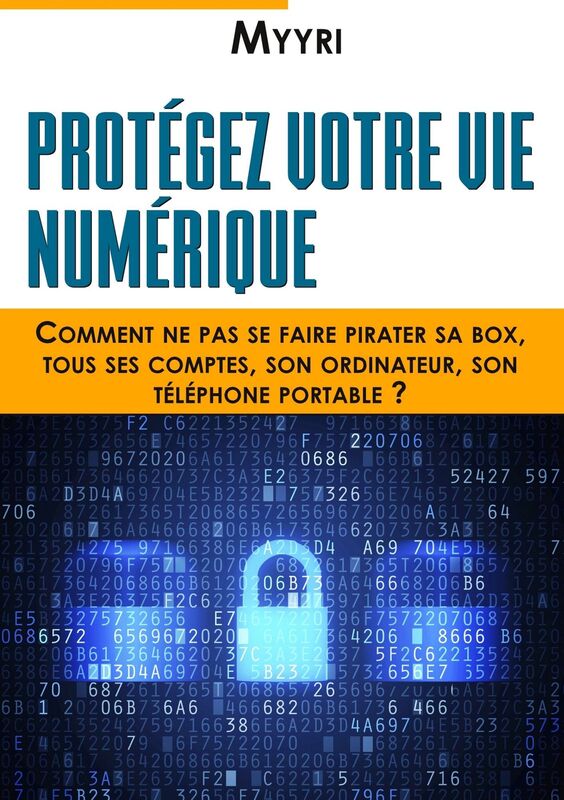 Protégez Votre Vie Numérique: Comment ne pas se faire pirater sa box, tous ses comptes, son ordinateur, son téléphone portable ?