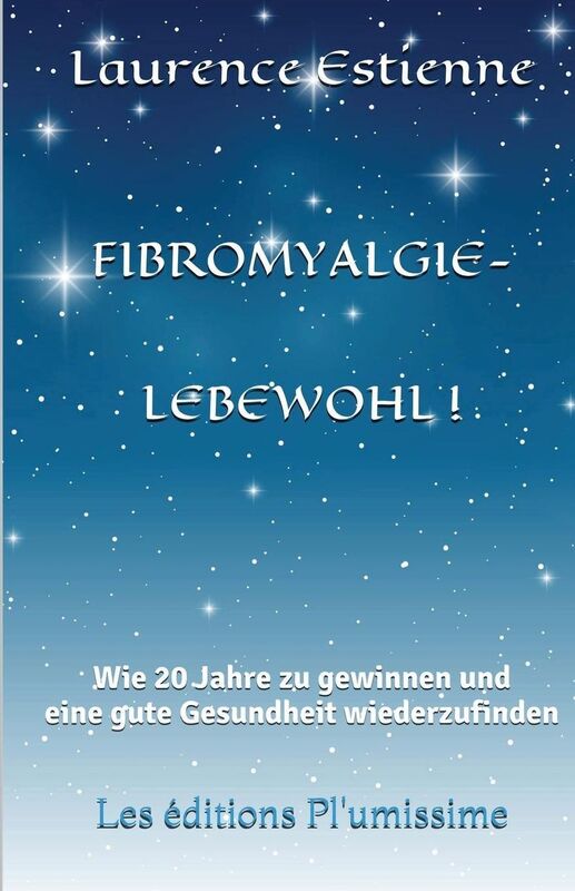 Fibromyalgie - Lebewohl !: Wie 20 Jahre zu gewinnen und eine gute Gesundheit wiederzufinden