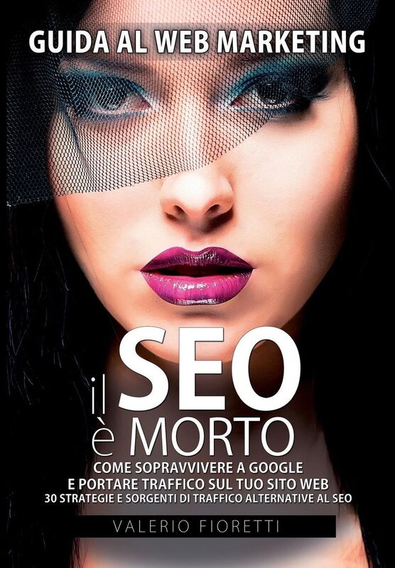Il SEO Morto: Guida al web marketing. Come sopravvivere a Google e portare traffico sul tuo sito web. 30 strategie e sorgenti di traffico alternative al SEO di Google.