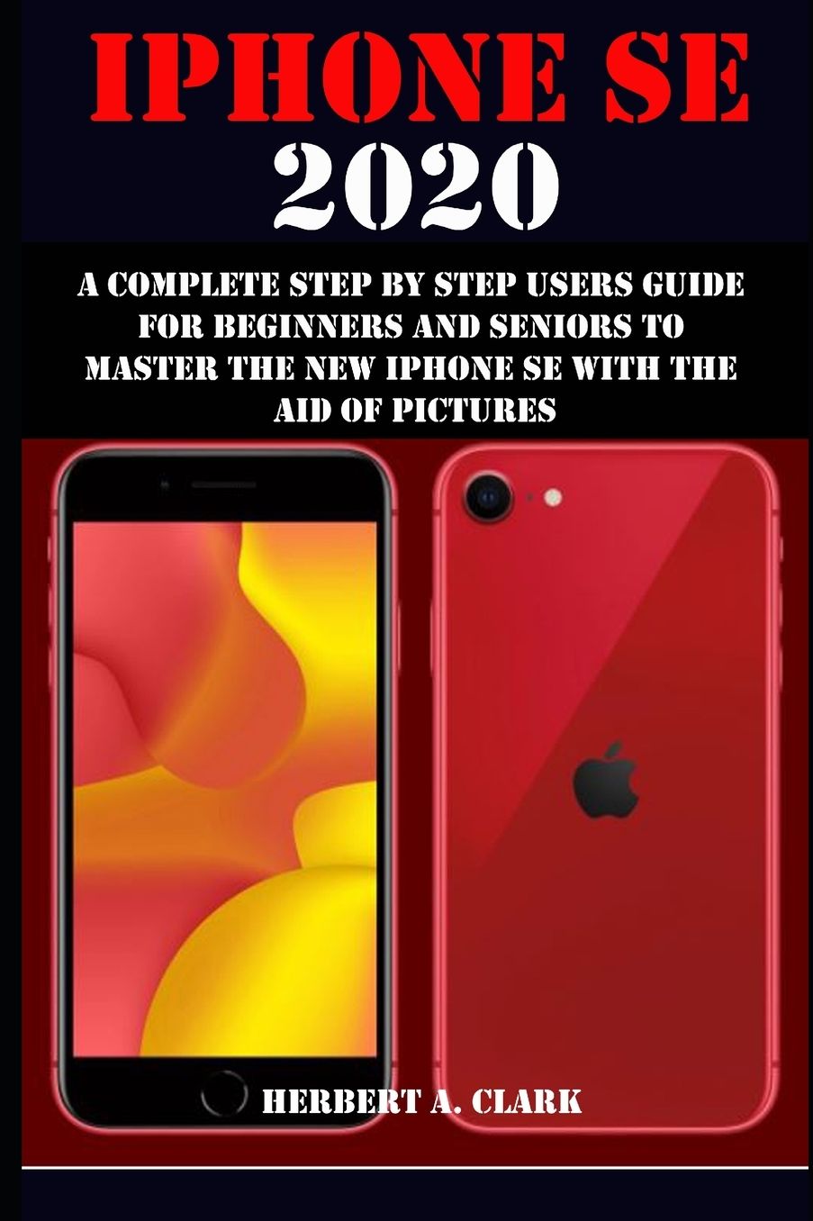 iPhone Se 2020: A Complete Step by Step Users Guide for Beginners and Seniors to Master the New iPhone Se with the Aid of Pictures