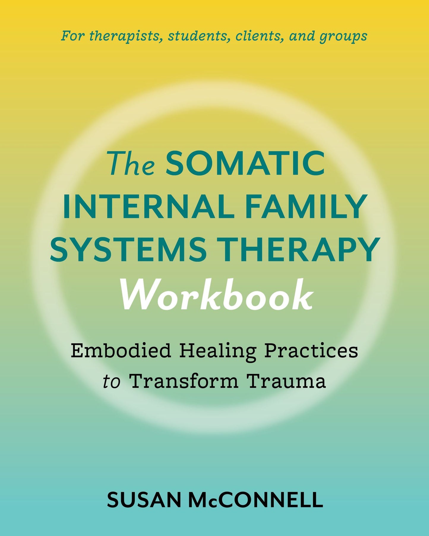 The Somatic Internal Family Systems Therapy Workbook: A Therapists Guide to the 5 Practices of Somatic IFS for Transforming Trauma in Clients