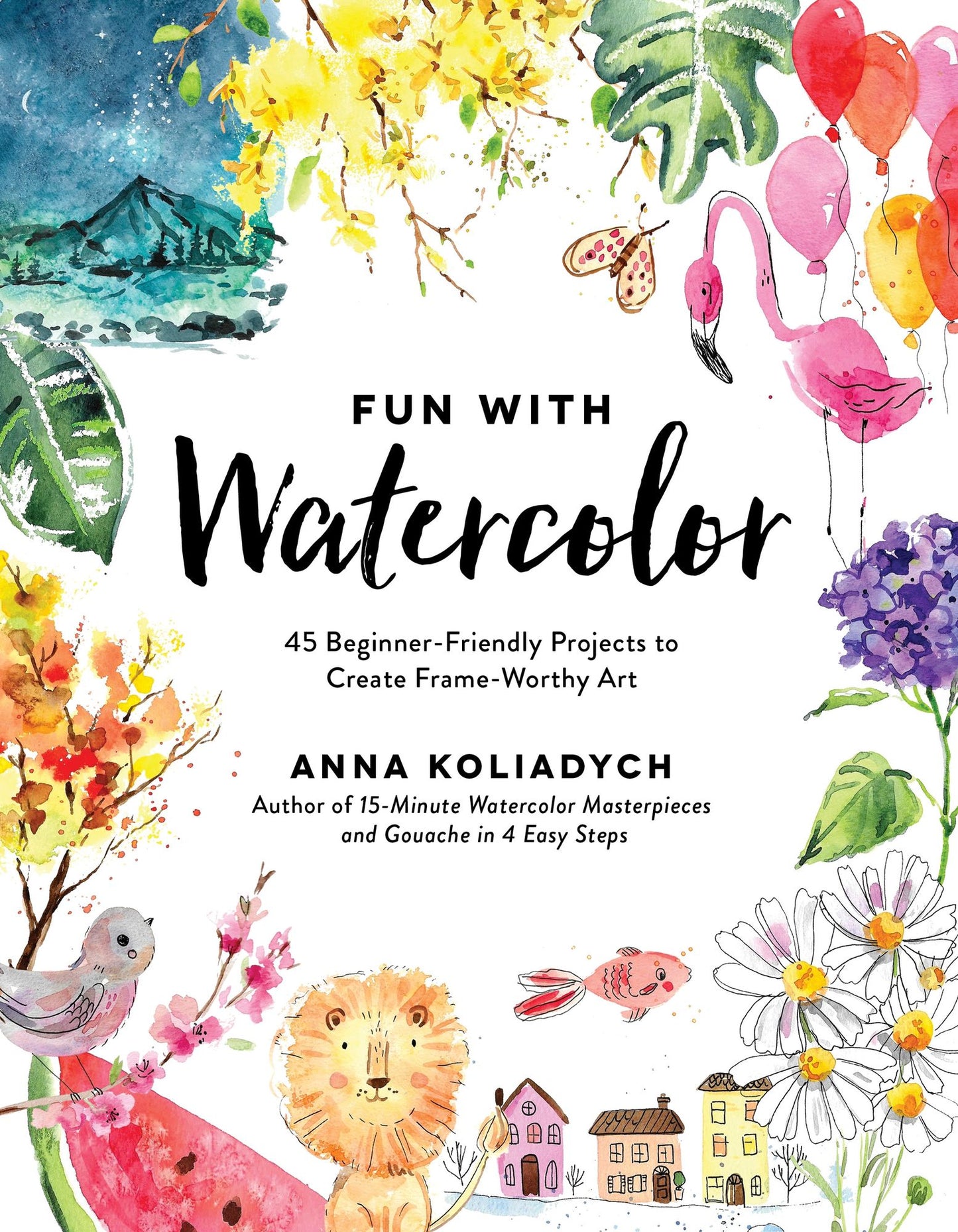 Fun With Watercolor: 50 Beginner-Friendly Projects to Create Frame-Worthy Art