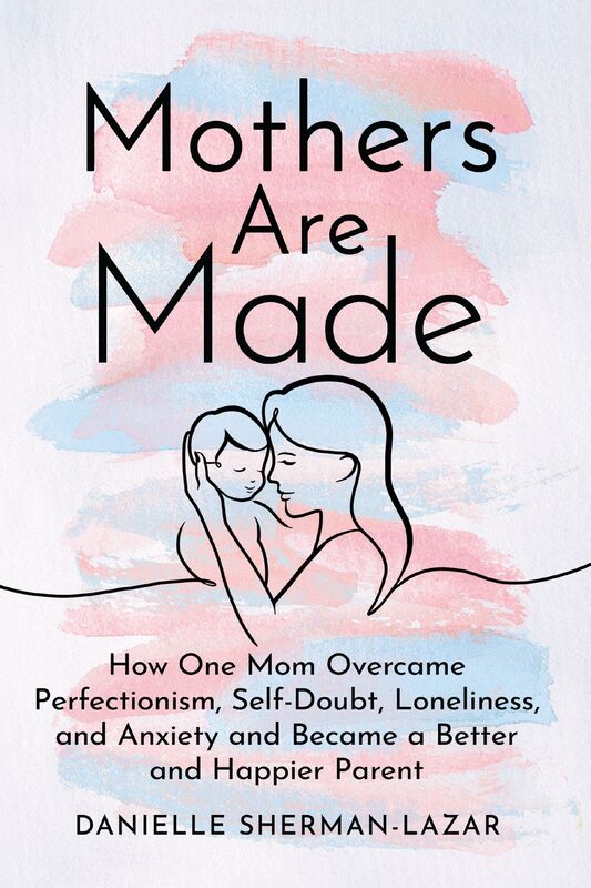 Mothers are Made: How One Mom Overcame Perfectionism, Self-Doubt, Loneliness, and Anxiety and Became a Better and Happier Parent